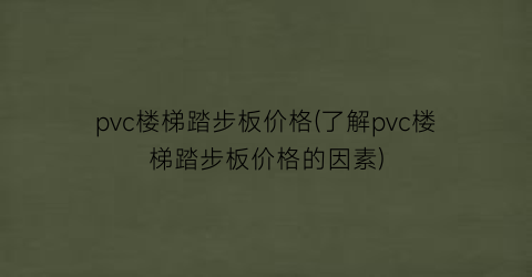 pvc楼梯踏步板价格(了解pvc楼梯踏步板价格的因素)