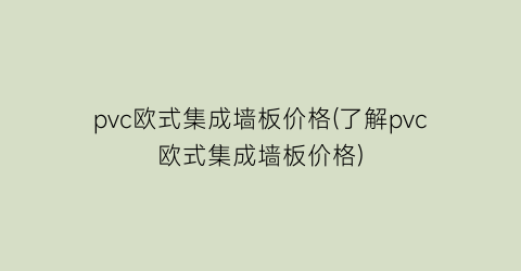 pvc欧式集成墙板价格(了解pvc欧式集成墙板价格)
