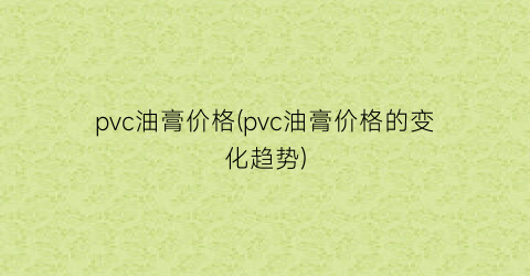 pvc油膏价格(pvc油膏价格的变化趋势)