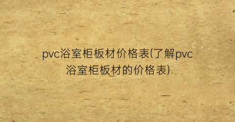 “pvc浴室柜板材价格表(了解pvc浴室柜板材的价格表)