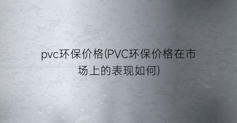“pvc环保价格(PVC环保价格在市场上的表现如何)