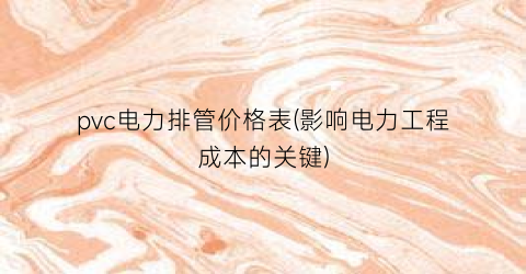 pvc电力排管价格表(影响电力工程成本的关键)