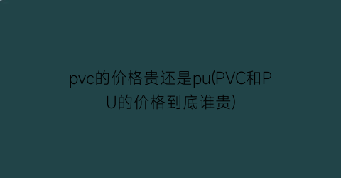 pvc的价格贵还是pu(PVC和PU的价格到底谁贵)