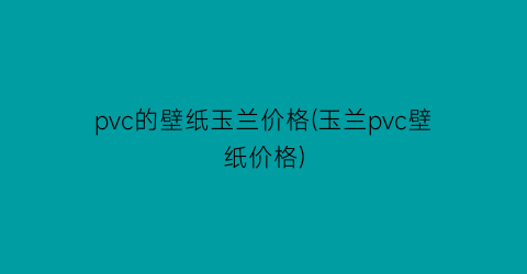 pvc的壁纸玉兰价格(玉兰pvc壁纸价格)