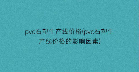 pvc石塑生产线价格(pvc石塑生产线价格的影响因素)