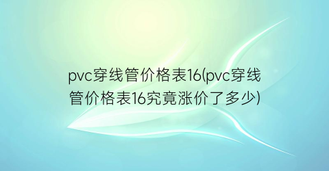 pvc穿线管价格表16(pvc穿线管价格表16究竟涨价了多少)