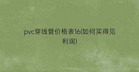 pvc穿线管价格表16(如何买得见利润)