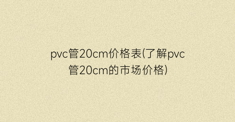 pvc管20cm价格表(了解pvc管20cm的市场价格)