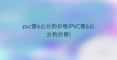 pvc管6公分的价格(PVC管6公分的价格)