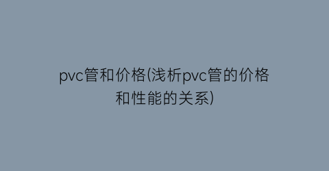 “pvc管和价格(浅析pvc管的价格和性能的关系)