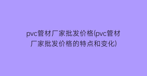 pvc管材厂家批发价格(pvc管材厂家批发价格的特点和变化)