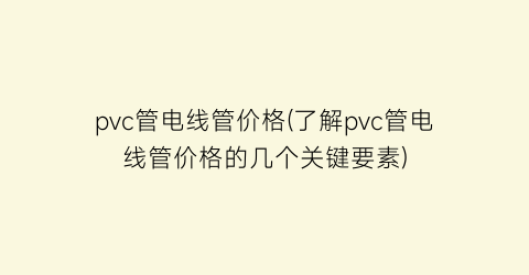 pvc管电线管价格(了解pvc管电线管价格的几个关键要素)