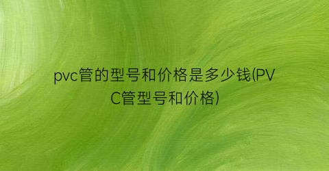 pvc管的型号和价格是多少钱(PVC管型号和价格)