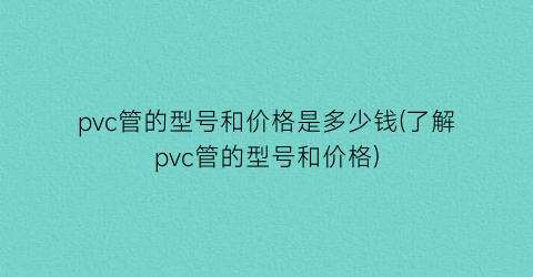 pvc管的型号和价格是多少钱(了解pvc管的型号和价格)