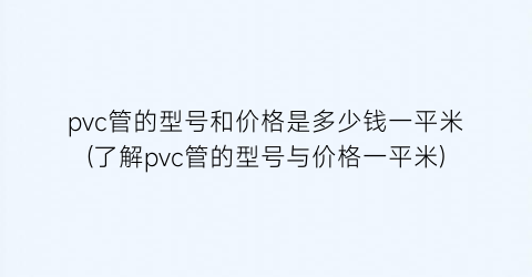 pvc管的型号和价格是多少钱一平米(了解pvc管的型号与价格一平米)