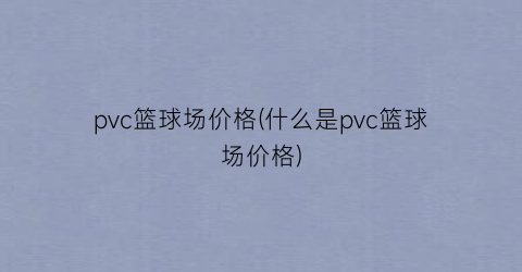 pvc篮球场价格(什么是pvc篮球场价格)