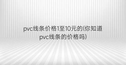 pvc线条价格1至10元的(你知道pvc线条的价格吗)