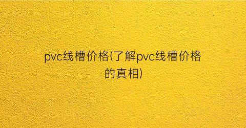 pvc线槽价格(了解pvc线槽价格的真相)