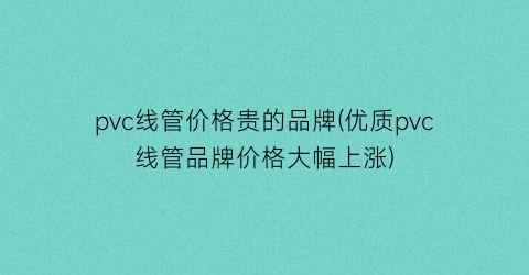 pvc线管价格贵的品牌(优质pvc线管品牌价格大幅上涨)