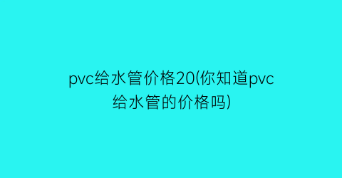 pvc给水管价格20(你知道pvc给水管的价格吗)