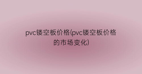 pvc镂空板价格(pvc镂空板价格的市场变化)