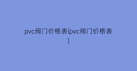 pvc阀门价格表(pvc阀门价格表)