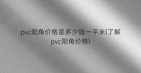 “pvc阳角价格是多少钱一平米(了解pvc阳角价格)