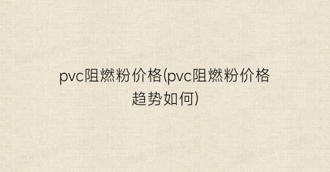 “pvc阻燃粉价格(pvc阻燃粉价格趋势如何)