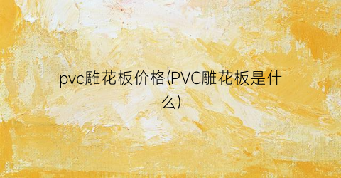 pvc雕花板价格(PVC雕花板是什么)