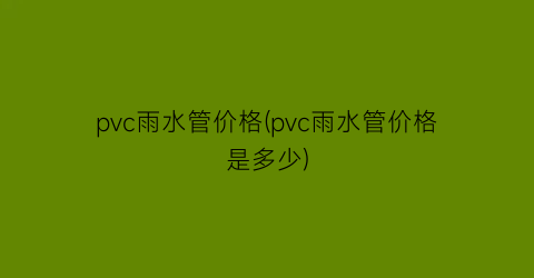 pvc雨水管价格(pvc雨水管价格是多少)