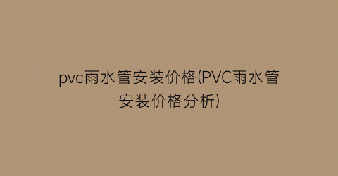 pvc雨水管安装价格(PVC雨水管安装价格分析)