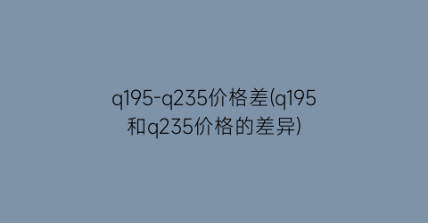 q195-q235价格差(q195和q235价格的差异)