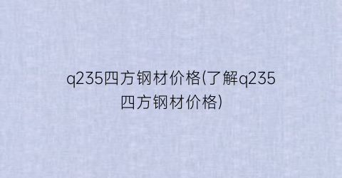 q235四方钢材价格(了解q235四方钢材价格)