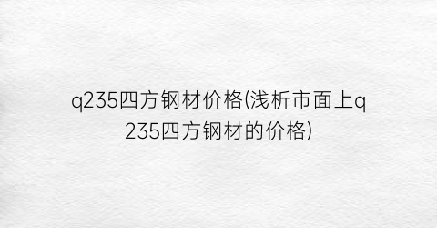 q235四方钢材价格(浅析市面上q235四方钢材的价格)