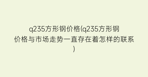 q235方形钢价格(q235方形钢价格与市场走势一直存在着怎样的联系)