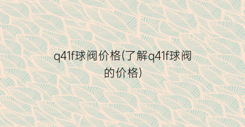 q41f球阀价格(了解q41f球阀的价格)