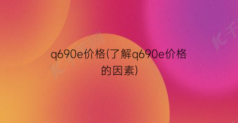 q690e价格(了解q690e价格的因素)