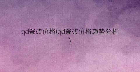qd瓷砖价格(qd瓷砖价格趋势分析)