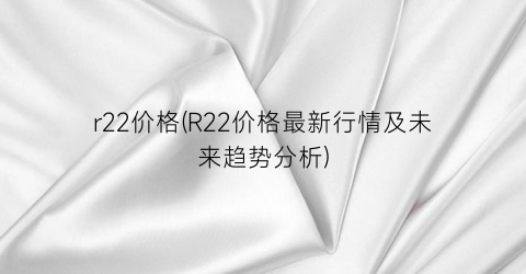 r22价格(R22价格最新行情及未来趋势分析)