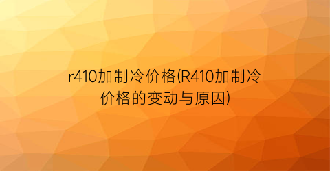 “r410加制冷价格(R410加制冷价格的变动与原因)