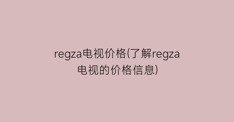 “regza电视价格(了解regza电视的价格信息)