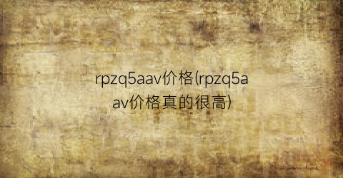 rpzq5aav价格(rpzq5aav价格真的很高)