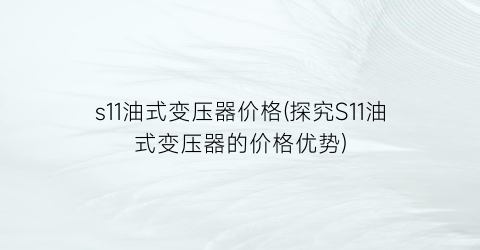 “s11油式变压器价格(探究S11油式变压器的价格优势)