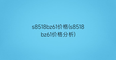 s8518bz61价格(s8518bz61价格分析)