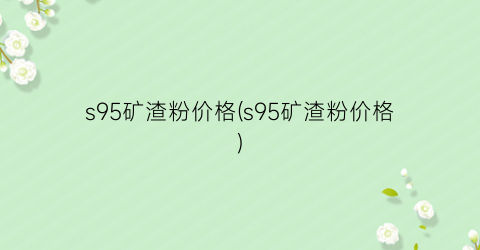 s95矿渣粉价格(s95矿渣粉价格)