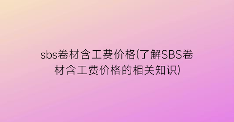 sbs卷材含工费价格(了解SBS卷材含工费价格的相关知识)