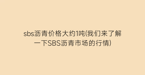 sbs沥青价格大约1吨(我们来了解一下SBS沥青市场的行情)