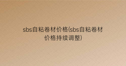 sbs自粘卷材价格(sbs自粘卷材价格持续调整)