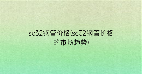 sc32钢管价格(sc32钢管价格的市场趋势)