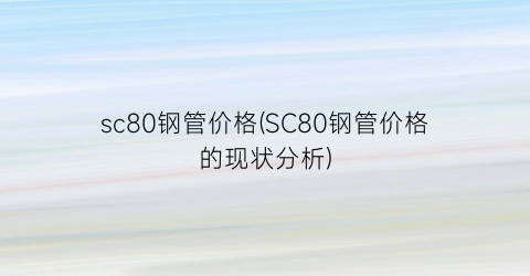 sc80钢管价格(SC80钢管价格的现状分析)